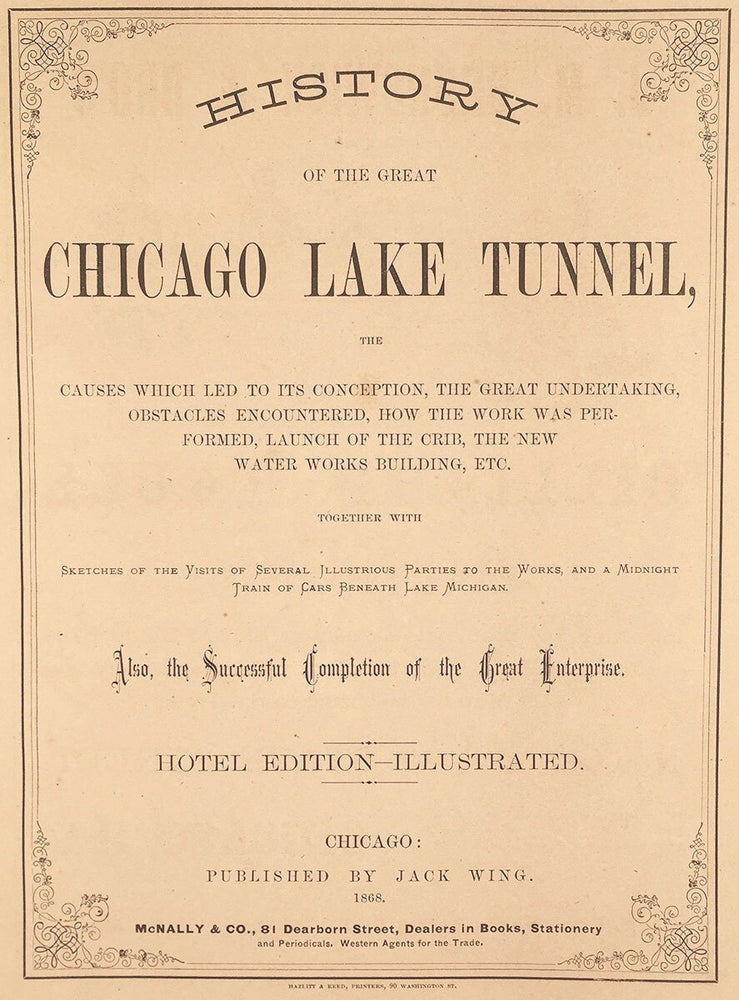 Item #2682 History of the Great Chicago Lake Tunnel, the Causes Which Led to its Conception, the Great Undertaking, Obstacles Encountered, How the Work Was Performed, Launch of the Crib, the New Water Works Building, Etc. Together With Sketches of the Visits of Several Illustrious Parties to the Works, and a Midnight Train of Cars Beneath Lake Michigan. Also the Successful Completion of the Great Enterprise.