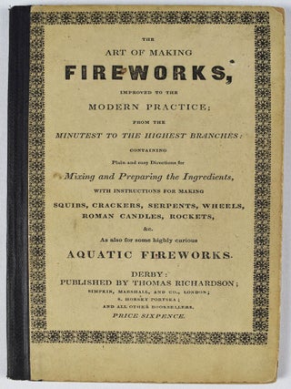 The Art of Making Fireworks, Improved to the Modern Practice from the Minutest to the Highest Branches: Containing the Plain and easy Directions for Mixing and Preparing the Ingredients, with instructions for making Squibs, Crackers, Serpents, Wheels, Roman Candles, &c. As also for some highly curious Aquatic Fireworks.