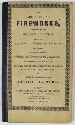 The Art of Making Fireworks, Improved to the Modern Practice from the Minutest to the Highest Branches: Containing the Plain and easy Directions for Mixing and Preparing the Ingredients, with instructions for making Squibs, Crackers, Serpents, Wheels, Roman Candles, &c. As also for some highly curious Aquatic Fireworks.
