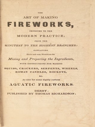 The Art of Making Fireworks, Improved to the Modern Practice from the Minutest to the Highest Branches: Containing the Plain and easy Directions for Mixing and Preparing the Ingredients, with instructions for making Squibs, Crackers, Serpents, Wheels, Roman Candles, &c. As also for some highly curious Aquatic Fireworks.