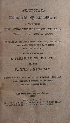 Aristotle’s Complete Master-Piece, in two parts: Displaying the Secrets of Nature in the generation of Man. Regularly digested into chapters, rendering it far more useful and easy than any yet extant. To which is added A Treasure of Health: or the Family Physician: Being choice and approved remedies for all the several distempers incident to the human body.
