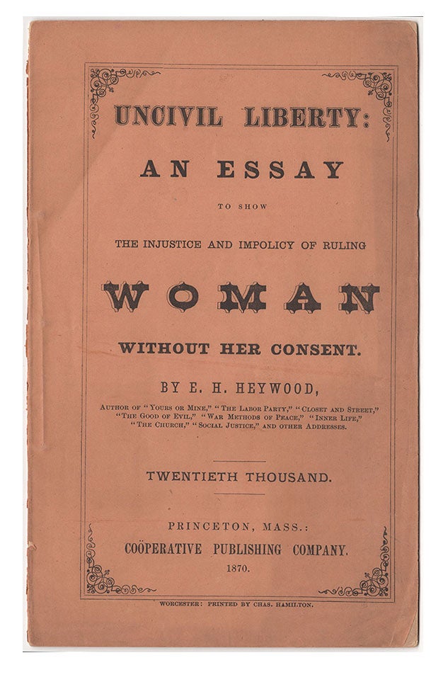 Item #4473 Uncivil Liberty : An Essay to Show the Injustice and Impolicy of Ruling Woman Without Her Consent. . H. Heywood, zra.