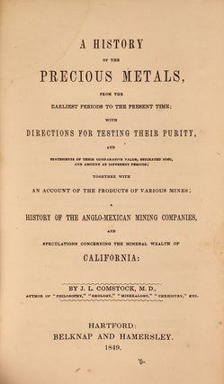 A History of the Precious Metals, from the Earliest Periods to the Present Time; with Directions for Testing Their Purity, and Statements of their Comparative Value, Estimated Cost, and Amount at Different Periods; Together with An Account of the Products of Various Mines; A History of the Anglo-Mexican Mining Companies, and Speculations Concerning the Mineral Wealth of California. [Spine title:] History of Gold and Silver.