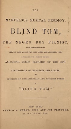 Songs, Sketch of the Life, Testimonials from the Most Eminent Composers, and Opinions of the American & English Press, of Blind Tom The Marvelous Musical Prodigy, The Negro Boy Pianist Whose Recent Performances at the Great St. James’ and Egyptian Halls, London, and Salle Hertz, Paris, Have Created Such a Profound Sensation.