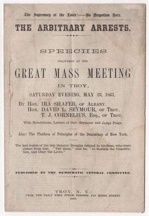 The Supremacy of the Laws:—No Despotism Here. The Arbitrary Arrests. Speeches Delivered at the Great Mass Meeting In Troy., Saturday Evening, May 23, 1863…