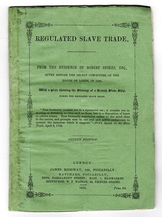 Regulated Slave Trade. From the Evidence of Robert Stokes, Esq., Given Before the Select Committee of the House of Lords, in 1849. With a plate showing the stowage of a British slave ship, during the regulated slave trade.