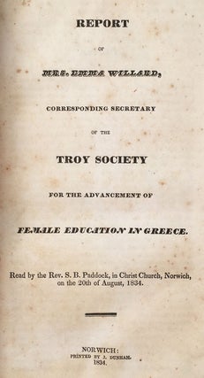 Advancement of Female Education: Or, a Series of Addresses, In Favor of Establishing at Athens, in Greece, A Female Seminary, Especially Designed to Instruct Female Teachers. Published by the Ladies of the “Troy Society,” for the Benefit of the Proposed Institution. Troy: Printed by Norman Tuttle, 1833. 8vo (8.5” x 5”), wrappers removed, 48 pp. [with] Willard, Emma. Report of Mrs. Emma Willard, Corresponding Secretary of the Troy Society for the Advancement of Female Education in Greece. Read by the Rev. S.B. Padlock, in Christ Church, Norwich, on the 20th of August, 1834. Norwich: Printed by J. Dunham. 1834. 8vo, wrappers removed, 79–109 pp. [with] Letter, Addressed as a Circular to the Members of the Willard Association, for the Mutual Improvement of Female Teachers; Formed at the Troy Female Seminary, July, 1837. By Emma Willard, Principal of the T.F.S., and President of the Association. Troy, N.Y.: Published by Elias Gates. Tuttle, Belcher & Burton, Printers and Binders, 1838. 8vo, wrappers removed, 32 pp. [with] “Review of New Books.” [In] The Gentleman’s Magazine and American Monthly Review. February, 1839. 8vo (8.5” x 5”), wrappers removed, 73–136 pp. [with] [Phelps, John.] The Reviewer of Mrs. Emma Willard Reviewed. Philadelphia: C. Sherman & Co. Printers, 19 St. James Street, 1839. 8vo (8.5” x 5”), wrappers removed, 29 pp. [with] The Gentleman’s Magazine. Vol. II. March, 1838. No. 3. 145–216 pp.