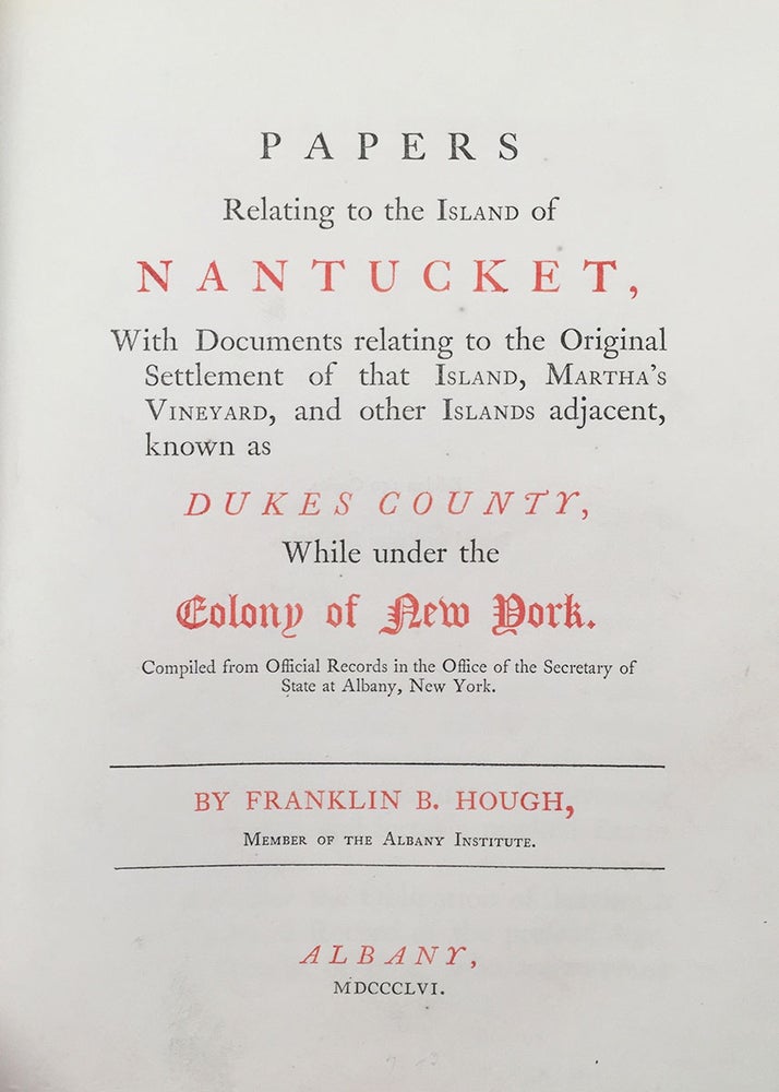 Item #5858 Papers Relating to the Island of Nantucket, with Documents relating to the Original Settlement of that Island, Martha’s Vineyard, and other Islands adjacent, known as Dukes County, While under the colony of New York. Compiled from Official Records in the Office of the Secretary of State at Albany, New York. By Franklin B. Hough, Member of the Albany Institute. Franklin B. Hough, ed.