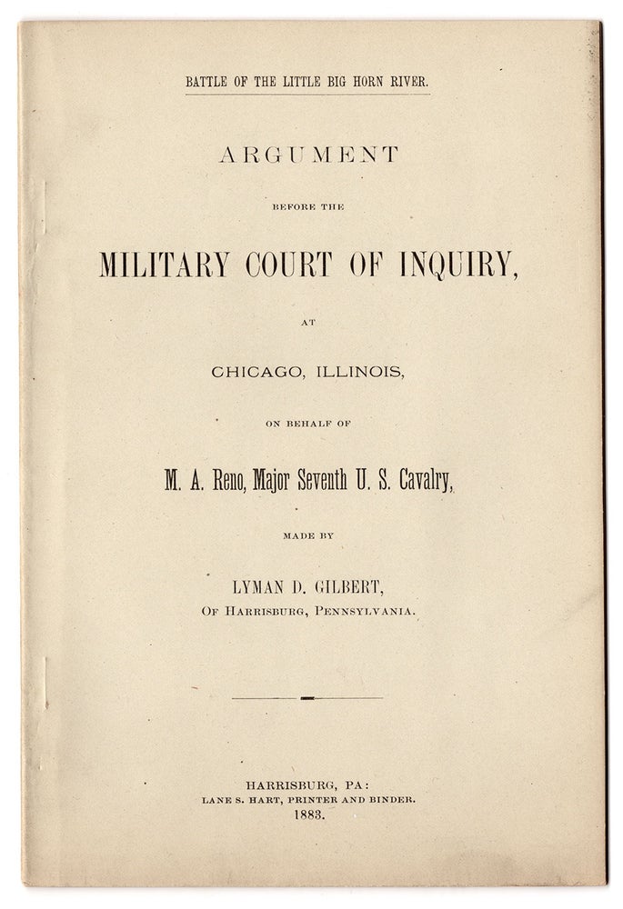 Item #6564 Battle of the Little Big Horn River. Argument Before the Military Court of Inquiry, at Chicago Illinois, on Behalf of M. A. Reno, Major Seventh U. S. Cavalry, Made by Lyman Gilbert. Lyman D. GIlbert.