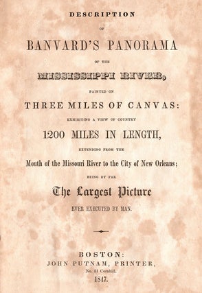 Description of Banvard’s Panorama of the Mississippi River, painted on Three Miles of Canvas: exhibiting a view of country 1200 Miles in Length, extending from the Mouth of the Missouri River to the City of New Orleans; being by far The Largest Picture Ever Executed by Man.
