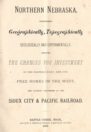 Northern Nebraska, Considered Geographically, Topographically Geologically and Experimentally, Showing the Chances for Investment in the Eastern Part, and for Free Homes in the West, the Country Traversed by the Sioux City & Pacific Railroad.