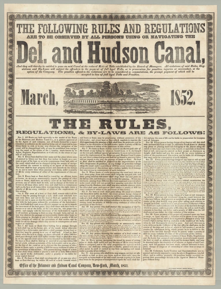 Item #7927 The Following Rules and Regulations are to be observed by all persons using or navigating the Del. and Hudson Canal and they will be entitled to pass on said Canal at the reduced rate of Tolls established by the board of managers. All violations of said rules, regulations and by-laws will subject the offender to the payment of full legal tolls, or to prosecution for penalties, injuries or misconduct, at the option of the Company. The penalties affixed to the violations are to be considered as commutations, the prompt payment of which will be accepted in lieu of full legal tolls and penalties. Delaware, Hudson Canal Co.