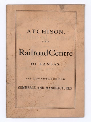 Atchison, the Railroad Centre of Kansas. Its Advantages for Commerce and Manufactures.