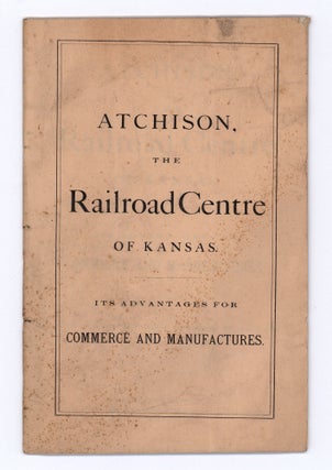 Atchison, the Railroad Centre of Kansas. Its Advantages for Commerce and Manufactures.