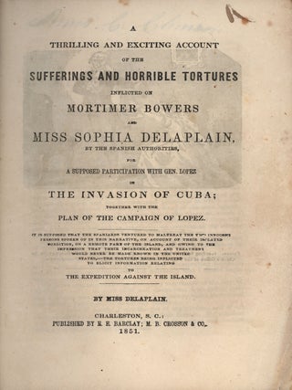 A Thrilling and Exciting Account of the Sufferings and Horrible Tortures Inflicted on Mortimer Bowers and Miss Sophia Delaplain by the Spanish authorities, for a supposed participation with Gen. Lopez in the invasion of Cuba; Together with the plan of the campaign of Lopez.